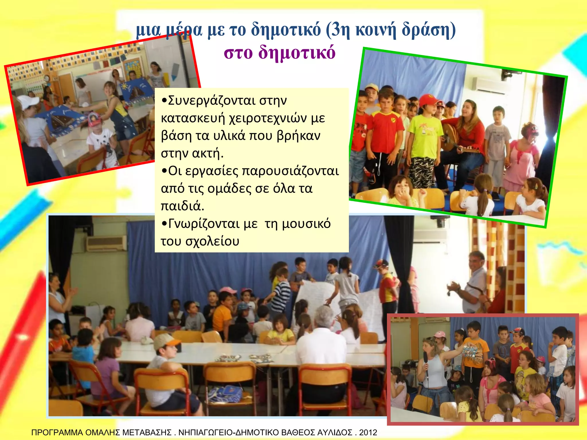 •Συνεργάζονται στην κατασκευή χειροτεχνιών με βάση τα υλικά που βρήκαν στην ακτή. 
•Οι εργασίες παρουσιάζονται από τις ομάδες σε όλα τα παιδιά. 
•Γνωρίζονται με τη μουσικό του σχολείου 
ΠΡΟΓΡΑΜΜΑ ΟΜΑΛΗΣ ΜΕΤΑΒΑΣΗΣ . ΝΗΠΙΑΓΩΓΕΙΟ-ΔΗΜΟΤΙΚΟ ΒΑΘΕΟΣ ΑΥΛΙΔΟΣ . 2012  