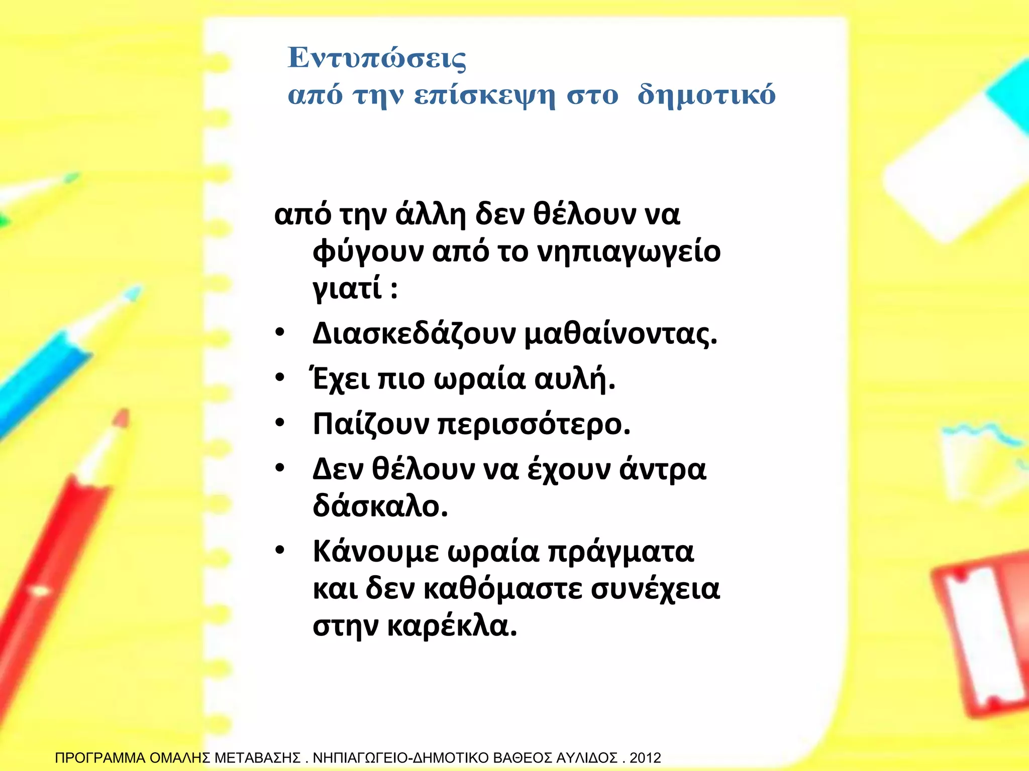 από την άλλη δεν θέλουν να φύγουν από το νηπιαγωγείο γιατί : 
•Διασκεδάζουν μαθαίνοντας. 
•Έχει πιο ωραία αυλή. 
•Παίζουν περισσότερο. 
•Δεν θέλουν να έχουν άντρα δάσκαλο. 
•Κάνουμε ωραία πράγματα και δεν καθόμαστε συνέχεια στην καρέκλα. 
ΠΡΟΓΡΑΜΜΑ ΟΜΑΛΗΣ ΜΕΤΑΒΑΣΗΣ . ΝΗΠΙΑΓΩΓΕΙΟ-ΔΗΜΟΤΙΚΟ ΒΑΘΕΟΣ ΑΥΛΙΔΟΣ . 2012  