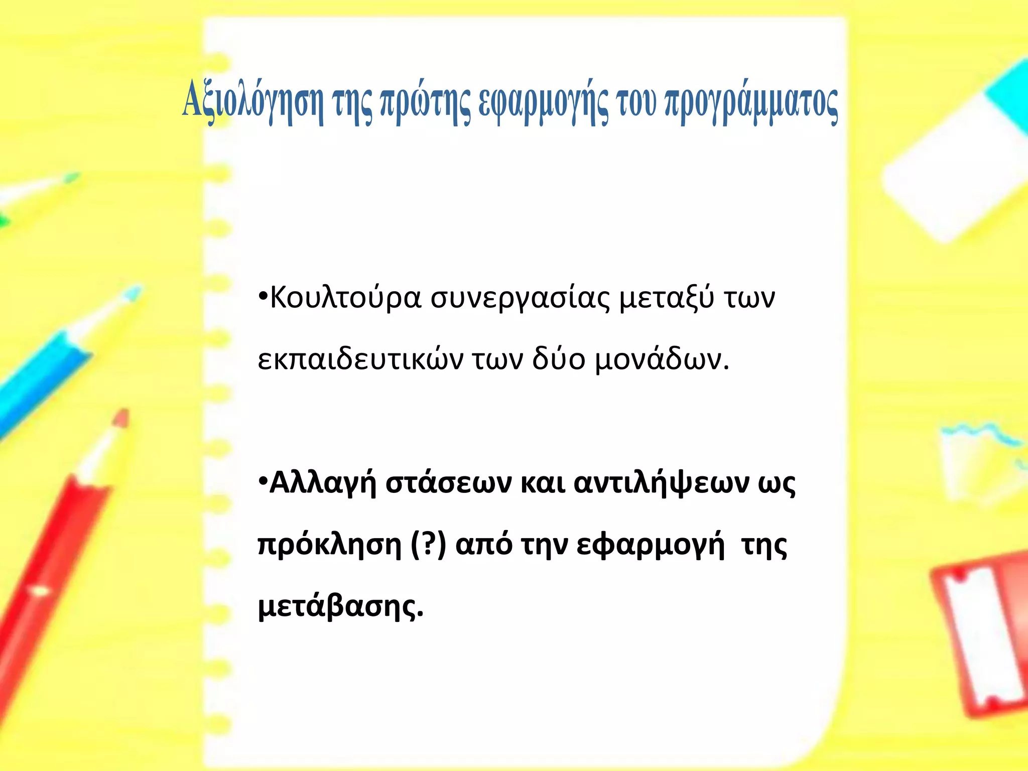 •Κουλτούρα συνεργασίας μεταξύ των εκπαιδευτικών των δύο μονάδων. 
•Αλλαγή στάσεων και αντιλήψεων ως πρόκληση (?) από την εφαρμογή της μετάβασης.  