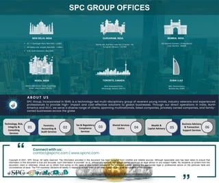 “
SPC GROUP OFFICES
▪ 31 – F, Connaught Place, New Delhi – 110001
▪ 48 Tolstoy Lane, Janpath, New Delhi – 110001
▪ E-20, South Extension I, New Delhi
NEW DELHI, INDIA MUMBAI, INDIA
TORONTO, CANADA
5824, Greensboro Drive,
Mississauga, Ontario, L5M 5T1
DUBAI U.A.E
1801, Ontario towers,
Business bay, DUBAI
A B O U T U S
SPC Group, incorporated in 1949, is a technology-led multi-disciplinary group of reverent young minds, industry veterans and experienced
professionals to provide high- impact and cost-effective solutions to global businesses. Through our direct operations in India, North
America and GCC, we serve a diverse range of clients, spanning multinationals, listed companies, privately owned companies, and family-
owned businesses across the globe
503 Dalamal Chambers, 29 New Marine
Lines, Mumbai - 400020
Plot No.145, 2nd Floor, Cabin No.2.2 Sector – 44,
Gurugram, Haryana – 122 003
01 02 03 04 05 06
Technology, Risk,
Integrity &
Consulting
Services
Forensics,
Accounting &
Audit Services
Tax & Regulatory
Compliance
Services
Shared Services
Centre
Wealth &
Capital Advisory
Business Advisory
& Transaction
Support Services
GURUGRAM, INDIA
1404 & 1405 Astralis Tower, SuperNova
Noida , Uttar Pradesh 201301
NOIDA, INDIA
Connect with us:
contact@spcnc.com | www.spcnc.com
Copyright © 2021, SPC Group. All rights reserved. The Information provided in this document has been compiled from credible and reliable sources. Although reasonable care has been taken to ensure that
information in this document is true and accurate, such information is provided ‘as is’, without any warranty and should not be construed as legal advice on any subject matter. No recipients of content from this
document, client or otherwise, should act or refrain from acting on the basis of any content included in the document without seeking the appropriate legal or professional advice on the particular facts and
circumstances at issue. The Firm expressly disclaims all liability in respect to actions taken or not taken based on any or all the contents of this document.
Follow us at :
 