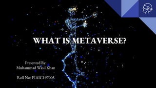 WHAT IS METAVERSE?
Presented By:
Muhammad Wasil Khan
Roll No: PIAIC197005
 