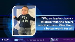 Information Classification: General
onegiantleap.com
by Carlos J. Ochoa ©
“We, as leaders, have a
Mission with the future
world citizens: Give them
a better world for all.
 