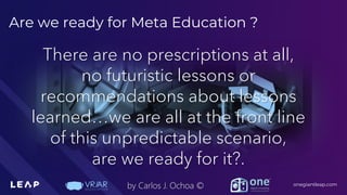 Information Classification: General
onegiantleap.com
by Carlos J. Ochoa ©
There are no prescriptions at all,
no futuristic lessons or
recommendations about lessons
learned…we are all at the front line
of this unpredictable scenario,
are we ready for it?.
Are we ready for Meta Education ?
 