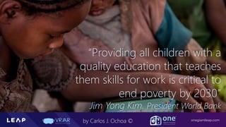Information Classification: General
onegiantleap.com
by Carlos J. Ochoa ©
“Providing all children with a
quality education that teaches
them skills for work is critical to
end poverty by 2030”
Jim Yong Kim. President World Bank
 