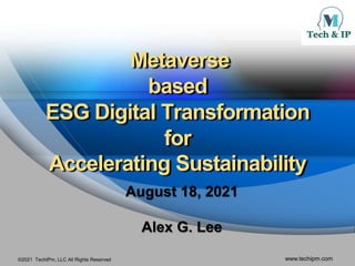 ©2021 TechIPm, LLC All Rights Reserved www.techipm.com
Metaverse
based
ESG Digital Transformation
for
Accelerating Sustainability
August 18, 2021
Alex G. Lee
 