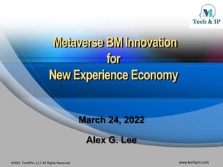 ©2022 TechIPm, LLC All Rights Reserved www.techipm.com
Metaverse BM Innovation
for
New Experience Economy
March 24, 2022
Alex G. Lee
 