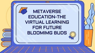 METAVERSE
EDUCATION-THE
VIRTUAL LEARNING
FOR FUTURE
BLOOMIMG BUDS
 