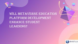 WILL METAVERSE EDUCATION
PLATFORM DEVELOPMENT
ENHANCE STUDENT
LEARNING?
 