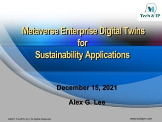 ©2021 TechIPm, LLC All Rights Reserved www.techipm.com
Metaverse Enterprise Digital Twins
for
Sustainability Applications
December 15, 2021
Alex G. Lee
 