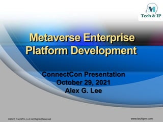 ©2021 TechIPm, LLC All Rights Reserved www.techipm.com
Metaverse Enterprise
Platform Development
ConnectCon Presentation
October 29, 2021
Alex G. Lee
 