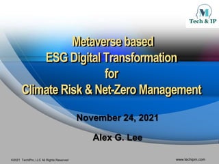 ©2021 TechIPm, LLC All Rights Reserved www.techipm.com
Metaverse based
ESG Digital Transformation
for
Climate Risk & Net-Zero Management
November 24, 2021
Alex G. Lee
 