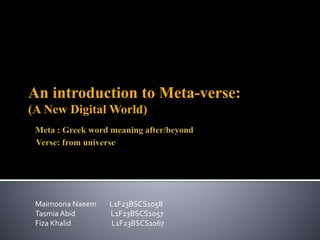 An introduction to Meta-verse:
(A New Digital World)
Maimoona Naeem L1F23BSCS1058
Tasmia Abid L1F23BSCS1057
Fiza Khalid L1F23BSCS1067
 