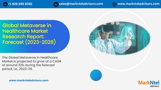 Global Metaverse in
Healthcare Market
Research Report:
Forecast (2023-2028)
The Global Metaverse in Healthcare
Market is projected to grow at a CAGR
of around 32% during the forecast
period, i.e., 2023-28.
www.marknteladvisors.com
 