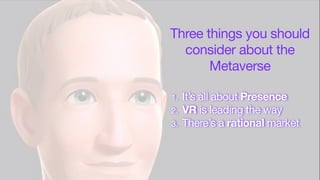 Three things you should
consider about the
Metaverse
1. It’s all about Presence
2. VR is leading the way
3. There’s a rational market
 