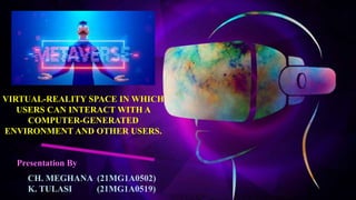 VIRTUAL-REALITY SPACE IN WHICH
USERS CAN INTERACT WITH A
COMPUTER-GENERATED
ENVIRONMENT AND OTHER USERS.
Presentation By
CH. MEGHANA (21MG1A0502)
K. TULASI (21MG1A0519)
 