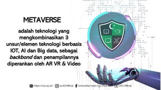 METAVERSE
adalah teknologi yang
mengkombinasikan 3
unsur/elemen teknologi berbasis
IOT, AI dan Big data, sebagai
backbond dan penampilannya
diperankan oleh AR VR & Video
 