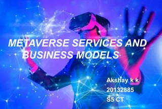 METAVERSE SERVICES AND
BUSINESS MODELS
Akshay k k
20132885
S5 CT
 