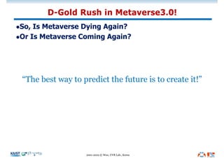 lSo, Is Metaverse Dying Again?
lOr Is Metaverse Coming Again?
D-Gold Rush in Metaverse3.0!
2001-2022 © Woo, UVR Lab., Kore...