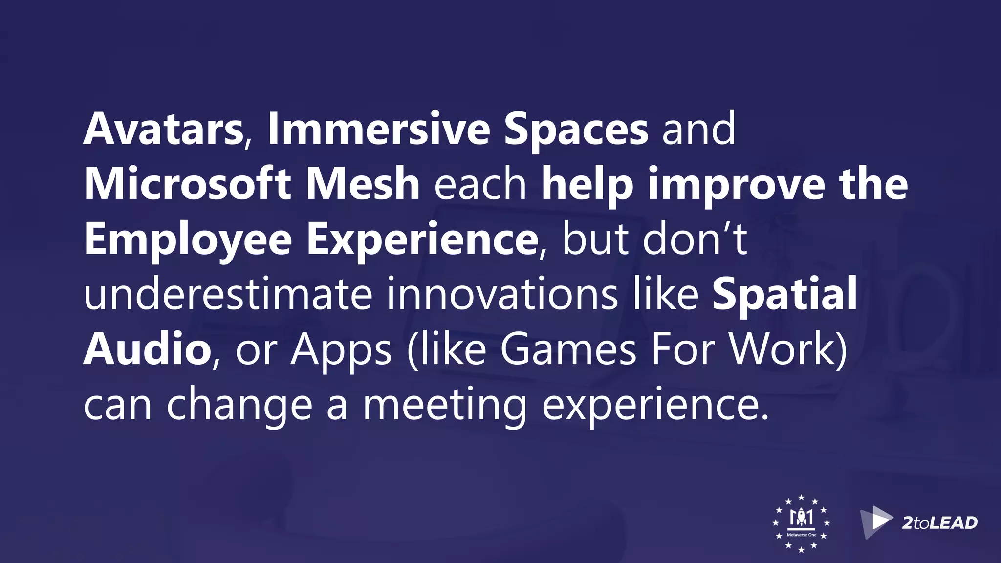 Avatars, Immersive Spaces and
Microsoft Mesh each help improve the
Employee Experience, but don’t
underestimate innovations like Spatial
Audio, or Apps (like Games For Work)
can change a meeting experience.
 