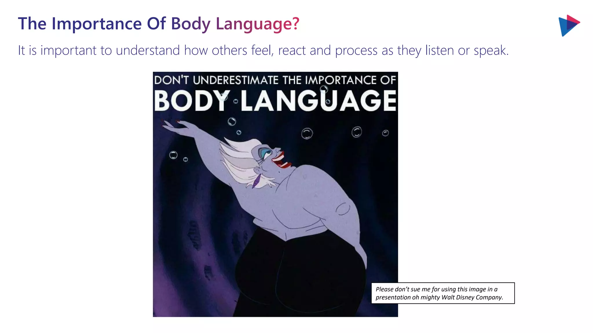 It is important to understand how others feel, react and process as they listen or speak.
The Importance Of Body Language?
Please don’t sue me for using this image in a
presentation oh mighty Walt Disney Company.
 