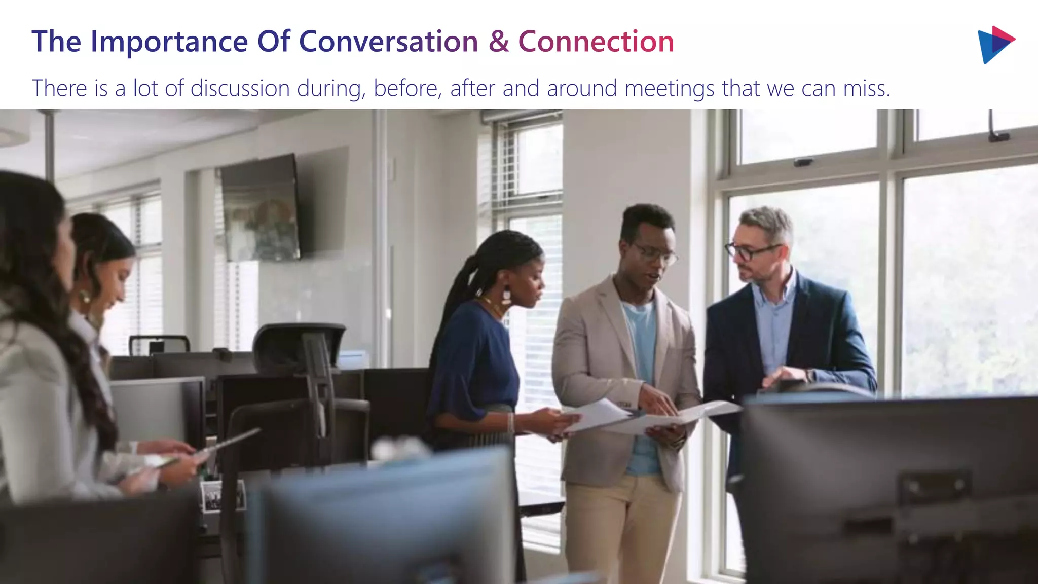 There is a lot of discussion during, before, after and around meetings that we can miss.
The Importance Of Conversation & Connection
 