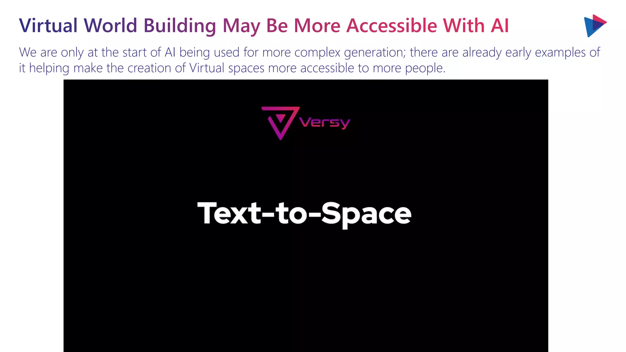 We are only at the start of AI being used for more complex generation; there are already early examples of
it helping make the creation of Virtual spaces more accessible to more people.
Virtual World Building May Be More Accessible With AI
 