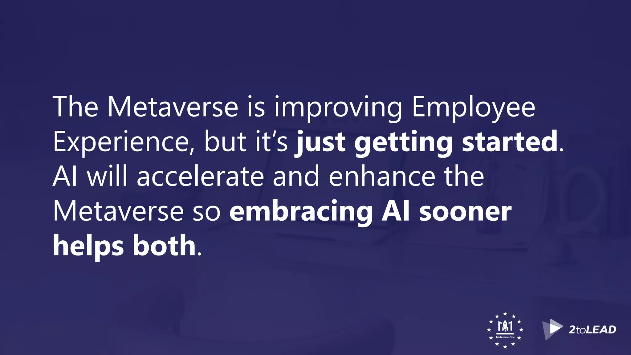 The Metaverse is improving Employee
Experience, but it’s just getting started.
AI will accelerate and enhance the
Metaverse so embracing AI sooner
helps both.
 