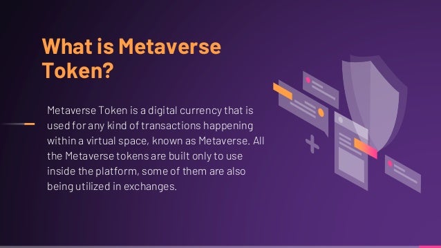 What is Metaverse
Token?
Metaverse Token is a digital currency that is
used for any kind of transactions happening
within a virtual space, known as Metaverse. All
the Metaverse tokens are built only to use
inside the platform, some of them are also
being utilized in exchanges.
 