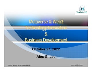 Metaverse
Metaverse & Web3
& Web3
Metaverse
Metaverse & Web3
& Web3
Technology Innovation
Technology Innovation
&
&
Business Development
Business Development
Business Development
Business Development
October 27 2022
October 27 2022
October 27, 2022
October 27, 2022
Alex G. Lee
Alex G. Lee
©2022 TechIPm, LLC All Rights Reserved www.techipm.com
e G ee
e G ee
 