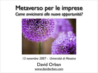 Metaverso per le imprese
Come avvicinarsi alle nuove opportunità?




    13 novembre 2007 - Università di Messina

               David Orban
             www.davidorban.com