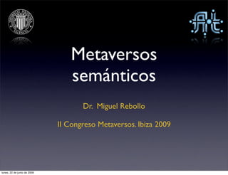 Metaversos
                                 semánticos
                                    Dr. Miguel Rebollo

                             II Congreso Metaversos. Ibiza 2009




lunes, 22 de junio de 2009
 