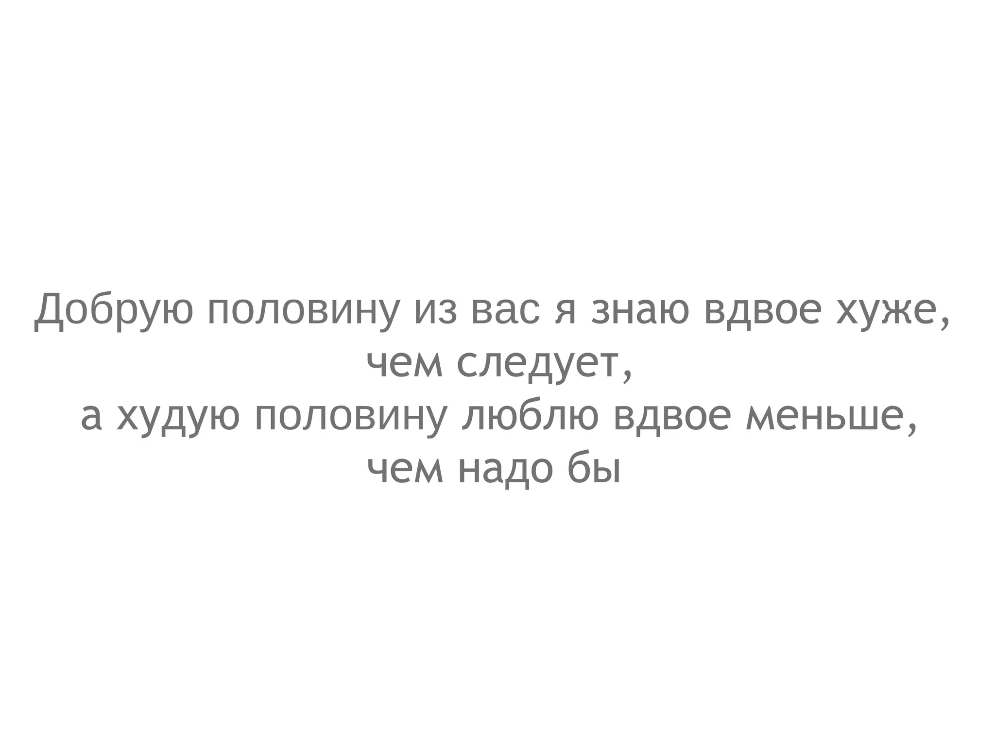 Добрую половину из вас  я знаю вдвое хуже,  чем следует, а худую  половину  люблю вдвое меньше,  чем надо бы  