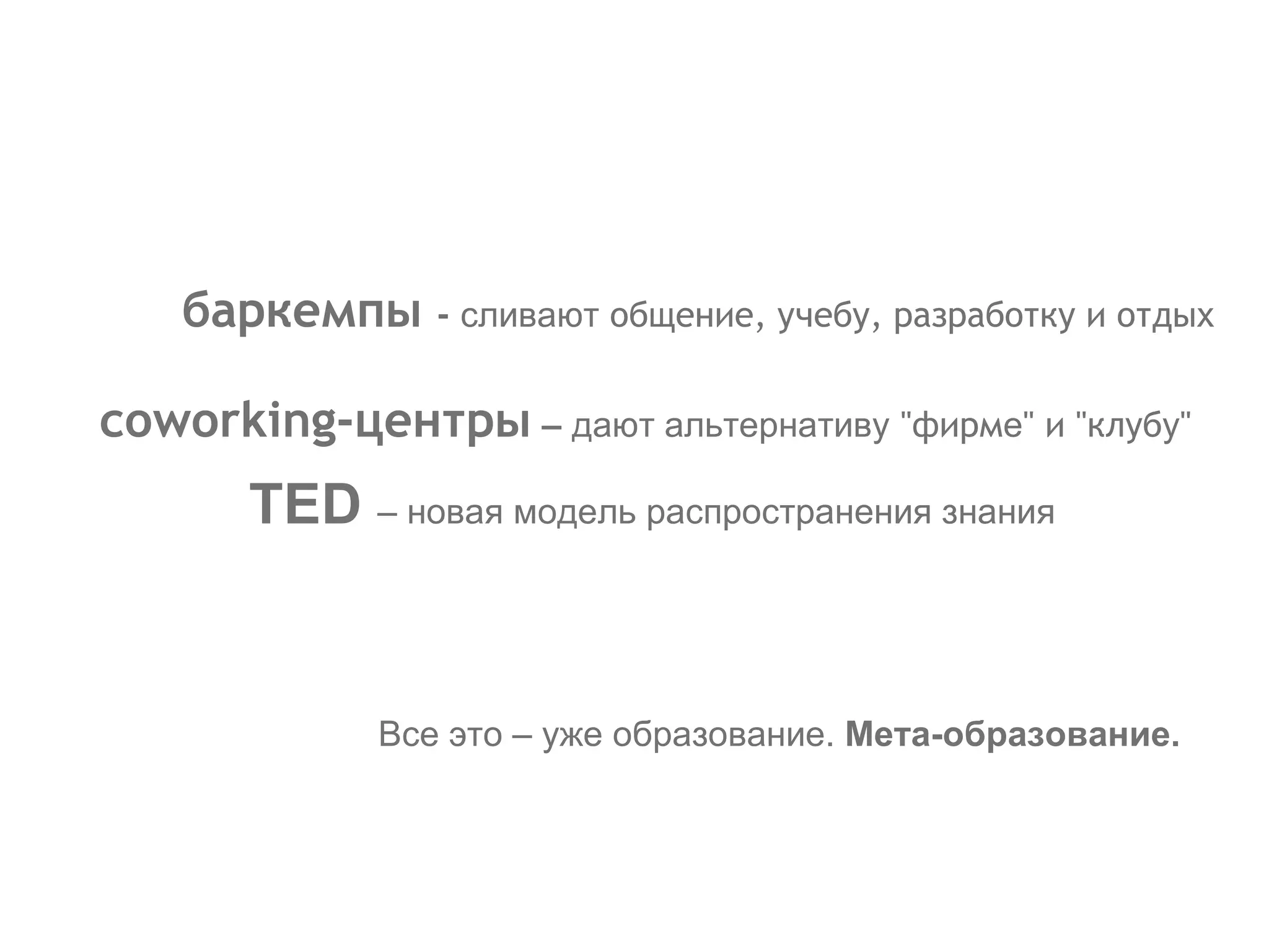 баркемпы  -  сливают  общение, учебу, разработку и отдых  coworking-центры   –   дают альтернативу  &quot;фирм е &quot; и &quot;клуб у &quot;  TED   –  новая модель распространения знания Все это – уже образование.  Мета-образование. 