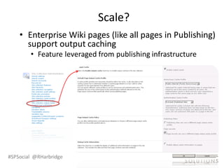 Scale?
    • Enterprise Wiki pages (like all pages in Publishing)
      support output caching
        • Feature leveraged from publishing infrastructure




#SPSocial @RHarbridge
 