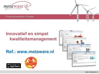 Innovatief en simpel
kwaliteitsmanagement
Ref.: www.metaware.nl
www.metaware.nl
Productpresentatie: ProwareProductpresentatie: Proware
 
