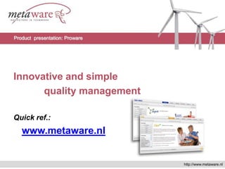 Innovativeand simple quality management Quickref.: www.metaware.nl Product  presentation: Proware http://www.metaware.nl 