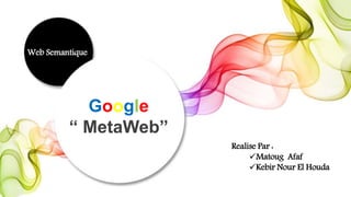 Google
“ MetaWeb”
Web Semantique
Realise Par :
Matoug Afaf
Kebir Nour El Houda
 