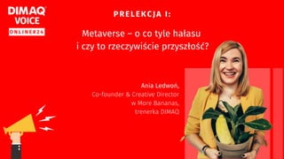 Metawers
Anna Ledwoń, DIMAQ Voice Online, 26.10
 - o co tyle hałasu i czy to rzeczywiście przyszłość?
 