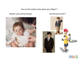 You are the mother, How about your Object ?

Mother cares All the things?                   Do that by himself ?
 