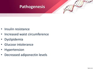 Pathogenesis
• Insulin resistance
• Increased waist circumference
• Dyslipidemia
• Glucose intolerance
• Hypertension
• Decreased adiponectin levels
 