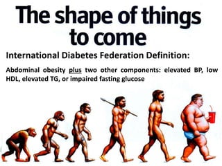 International Diabetes Federation Definition:
Abdominal obesity plus two other components: elevated BP, low
HDL, elevated TG, or impaired fasting glucose
 