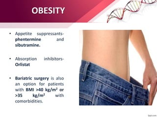 • Appetite suppressants-
phentermine and
sibutramine.
• Absorption inhibitors-
Orlistat
• Bariatric surgery is also
an option for patients
with BMI >40 kg/m2 or
>35 kg/m2 with
comorbidities.
OBESITY
 