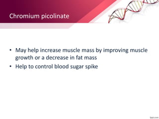 Chromium picolinate
• May help increase muscle mass by improving muscle
growth or a decrease in fat mass
• Help to control blood sugar spike
 