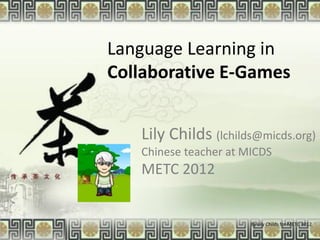 Language Learning in
Collaborative E-Games


   Lily Childs (lchilds@micds.org)
   Chinese teacher at MICDS
   METC 2012


                       By Lily Childs for METC 2012
 