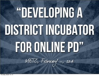 “DEVELOPING A
DISTRICT INCUBATOR
FOR ONLINE PD”
METC, February 11, 2014
Thursday, March 13, 14
 