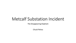 Metcalf Substation Incident
The Disappearing Elephant
Chuck Petras
 