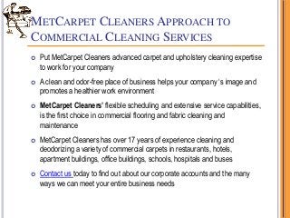 METCARPET CLEANERS APPROACH TO
COMMERCIAL CLEANING SERVICES
 Put MetCarpet Cleaners advanced carpet and upholstery cleani...