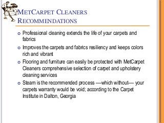 METCARPET CLEANERS
RECOMMENDATIONS
 Professional cleaning extends the life of your carpets and
fabrics
 Improves the car...