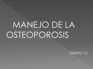 MANEJO DE LA
OSTEOPOROSIS
           GRUPO 15
 