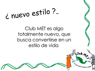 ¿ nuevo estilo ?   Club MET es algo totalmente nuevo, que busca convertirse en un estilo de vida  